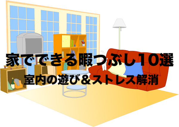 外出自粛 家でできるおすすめ暇つぶしの方法 ヒント10選 遊びでストレス解消 フリーランスな笑い声